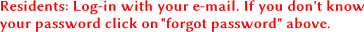 Residents: Log-in with your e-mail. If you don't know
your password click on "forgot password" above. Residents: Log-in with your e-mail. If you don't know
your password click on "forgot password" above.